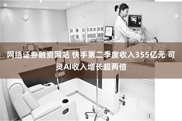 网络证劵融资网站 快手第二季度收入355亿元 可灵AI收入增长超两倍
