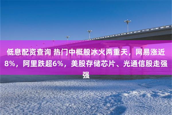 低息配资查询 热门中概股冰火两重天，网易涨近8%，阿里跌超6%，美股存储芯片、光通信股走强
