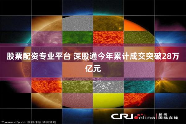 股票配资专业平台 深股通今年累计成交突破28万亿元