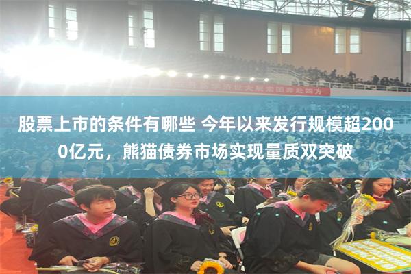 股票上市的条件有哪些 今年以来发行规模超2000亿元，熊猫债券市场实现量质双突破
