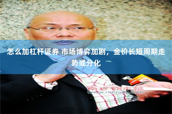 怎么加杠杆证券 市场博弈加剧，金价长短周期走势或分化