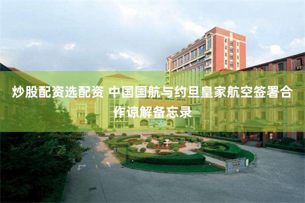 炒股配资选配资 中国国航与约旦皇家航空签署合作谅解备忘录