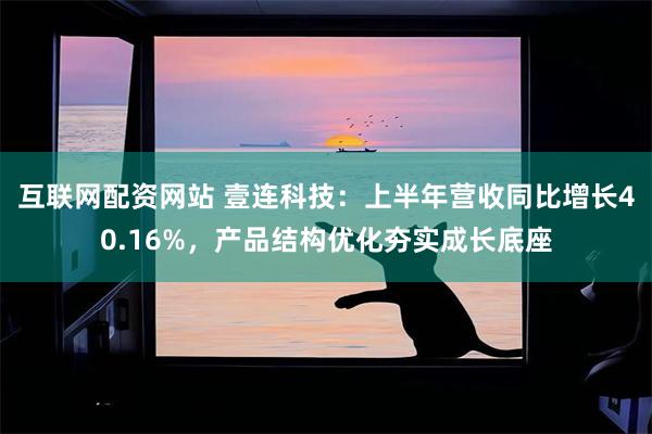 互联网配资网站 壹连科技：上半年营收同比增长40.16%，产品结构优化夯实成长底座