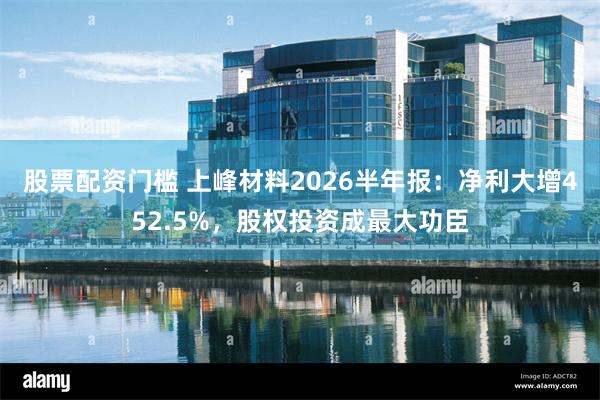 股票配资门槛 上峰材料2026半年报:净利大增452.5%,股权投资成最大功臣