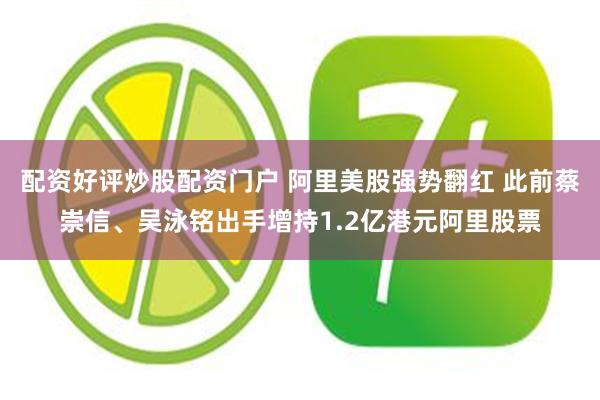 配资好评炒股配资门户 阿里美股强势翻红 此前蔡崇信、吴泳铭出手增持1.2亿港元阿里股票