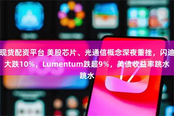 现货配资平台 美股芯片、光通信概念深夜重挫，闪迪大跌10%，Lumentum跌超9%，美债收益率跳水
