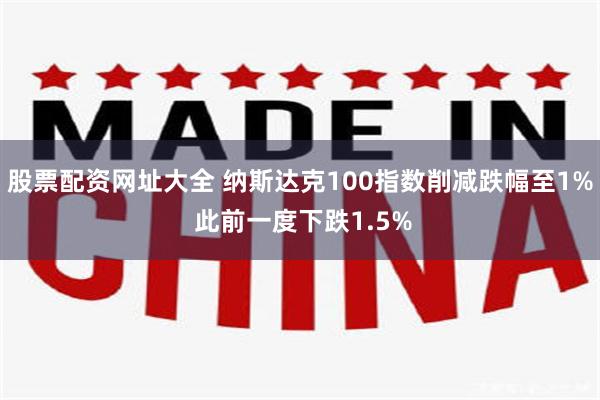 股票配资网址大全 纳斯达克100指数削减跌幅至1% 此前一度下跌1.5%