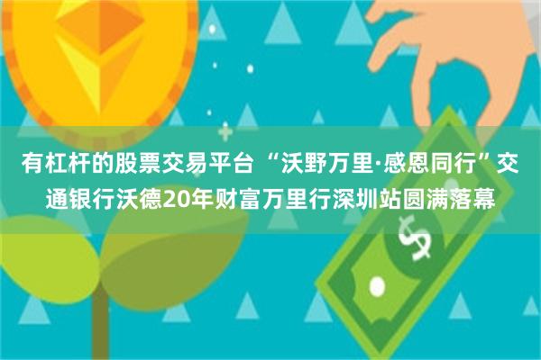 有杠杆的股票交易平台 “沃野万里·感恩同行”交通银行沃德20年财富万里行深圳站圆满落幕