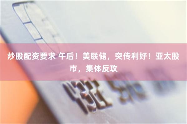炒股配资要求 午后！美联储，突传利好！亚太股市，集体反攻