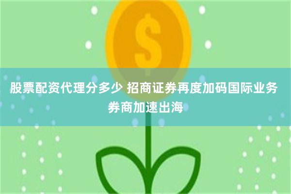 股票配资代理分多少 招商证券再度加码国际业务 券商加速出海