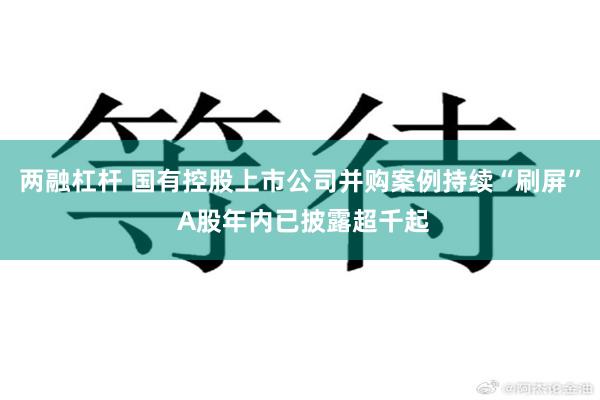 两融杠杆 国有控股上市公司并购案例持续“刷屏” A股年内已披露超千起