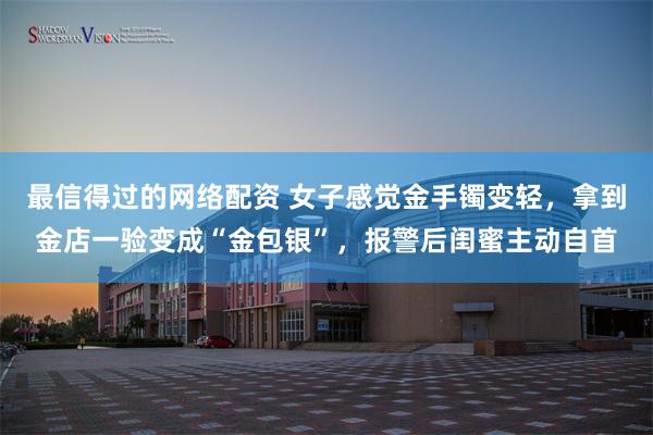 最信得过的网络配资 女子感觉金手镯变轻，拿到金店一验变成“金包银”，报警后闺蜜主动自首