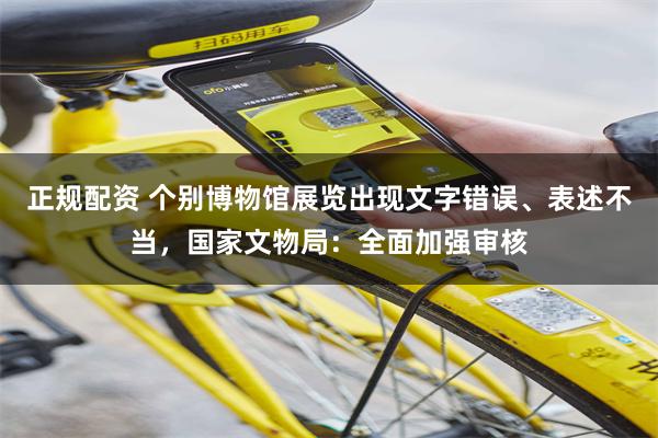 正规配资 个别博物馆展览出现文字错误、表述不当,国家文物局:全面加强审核