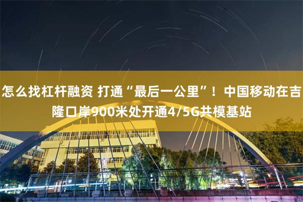 怎么找杠杆融资 打通“最后一公里”！中国移动在吉隆口岸900米处开通4/5G共模基站