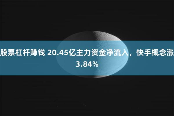 股票杠杆赚钱 20.45亿主力资金净流入，快手概念涨3.84%