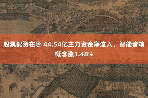 股票配资在哪 44.54亿主力资金净流入，智能音箱概念涨3.48%