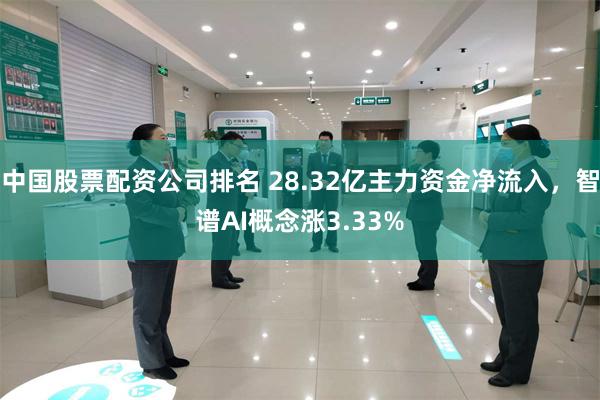 中国股票配资公司排名 28.32亿主力资金净流入，智谱AI概念涨3.33%