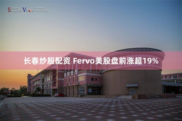 长春炒股配资 Fervo美股盘前涨超19%