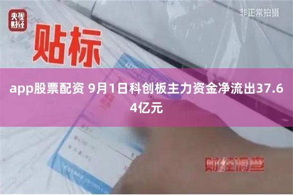 app股票配资 9月1日科创板主力资金净流出37.64亿元