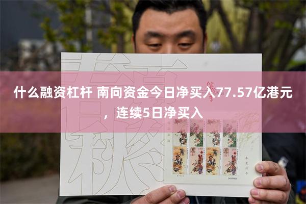 什么融资杠杆 南向资金今日净买入77.57亿港元,连续5日净买入
