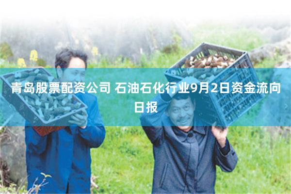 青岛股票配资公司 石油石化行业9月2日资金流向日报