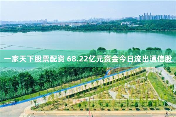 一家天下股票配资 68.22亿元资金今日流出通信股