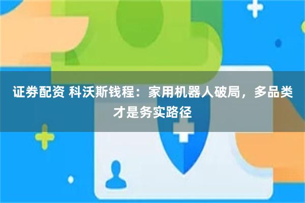 证劵配资 科沃斯钱程:家用机器人破局,多品类才是务实路径