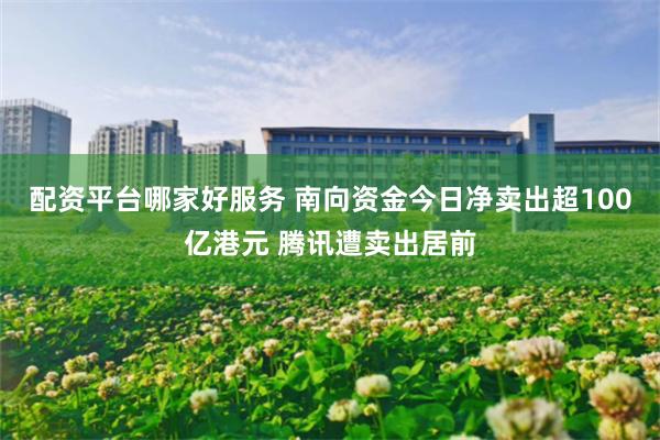 配资平台哪家好服务 南向资金今日净卖出超100亿港元 腾讯遭卖出居前