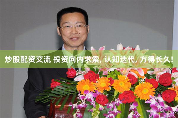 炒股配资交流 投资向内求索, 认知迭代, 方得长久!