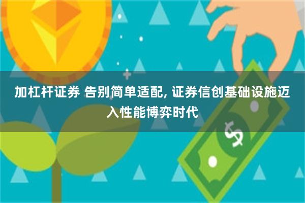 加杠杆证券 告别简单适配, 证券信创基础设施迈入性能博弈时代