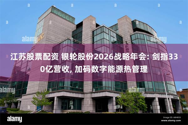 江苏股票配资 银轮股份2026战略年会: 剑指330亿营收, 加码数字能源热管理