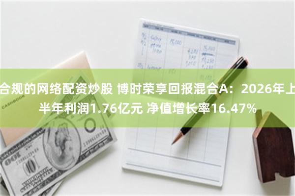 合规的网络配资炒股 博时荣享回报混合A：2026年上半年利润1.76亿元 净值增长率16.47%