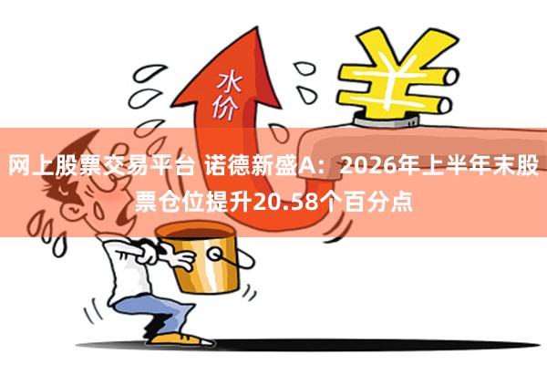 网上股票交易平台 诺德新盛A：2026年上半年末股票仓位提升20.58个百分点