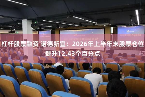 杠杆股票融资 诺德新宜:2026年上半年末股票仓位提升12.43个百分点