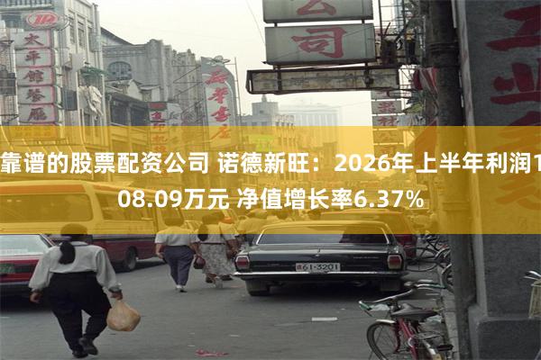 靠谱的股票配资公司 诺德新旺：2026年上半年利润108.09万元 净值增长率6.37%