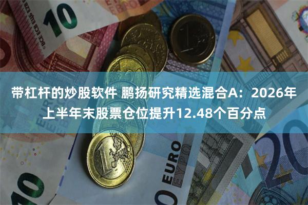 带杠杆的炒股软件 鹏扬研究精选混合A：2026年上半年末股票仓位提升12.48个百分点
