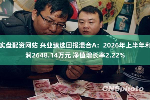 实盘配资网站 兴业臻选回报混合A：2026年上半年利润2648.14万元 净值增长率2.22%
