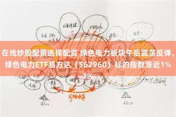 在线炒股配资选择配资 绿色电力板块午后震荡反弹，绿色电力ETF易方达（562960）标的指数涨近1%