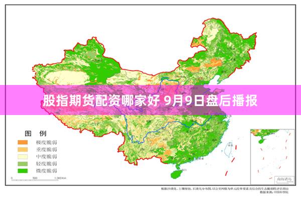 股指期货配资哪家好 9月9日盘后播报