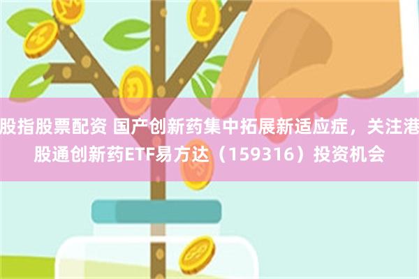 股指股票配资 国产创新药集中拓展新适应症，关注港股通创新药ETF易方达（159316）投资机会