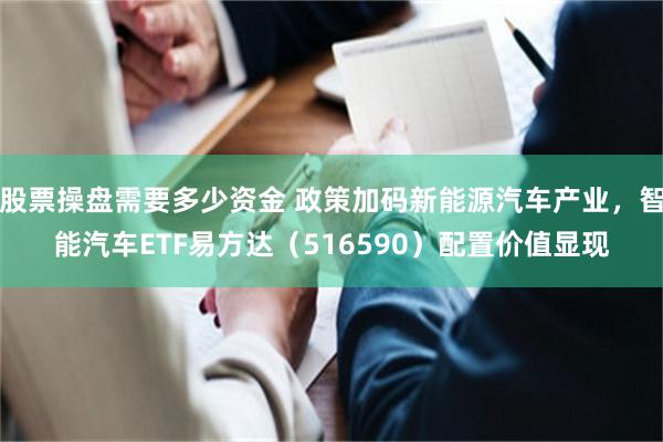 股票操盘需要多少资金 政策加码新能源汽车产业，智能汽车ETF易方达（516590）配置价值显现