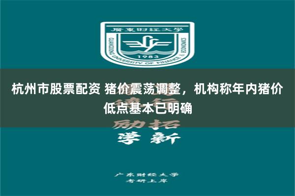 杭州市股票配资 猪价震荡调整，机构称年内猪价低点基本已明确