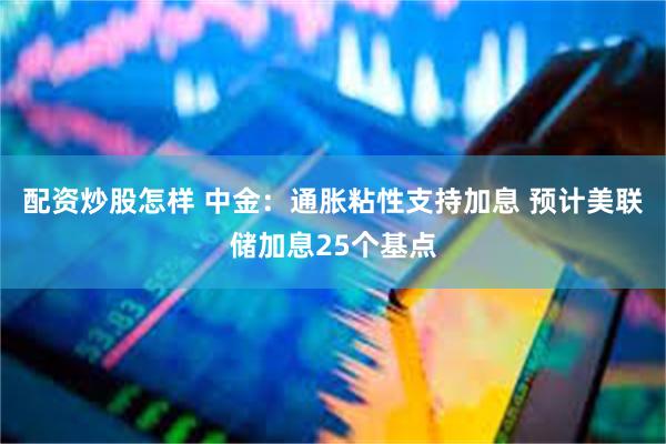 配资炒股怎样 中金：通胀粘性支持加息 预计美联储加息25个基点