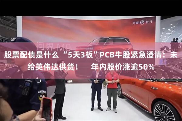 股票配债是什么 “5天3板”PCB牛股紧急澄清：未给英伟达供货！    年内股价涨逾50%