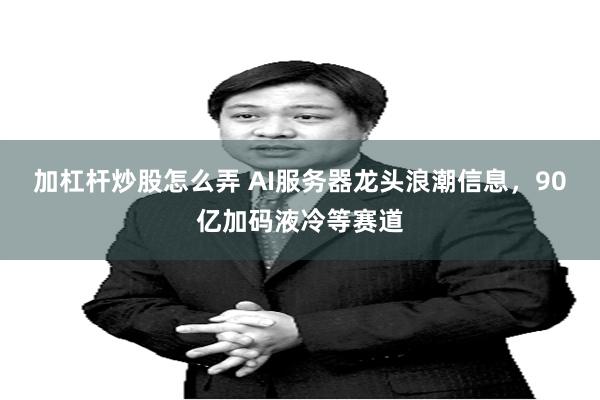 加杠杆炒股怎么弄 AI服务器龙头浪潮信息，90亿加码液冷等赛道