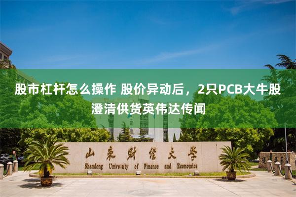 股市杠杆怎么操作 股价异动后，2只PCB大牛股澄清供货英伟达传闻
