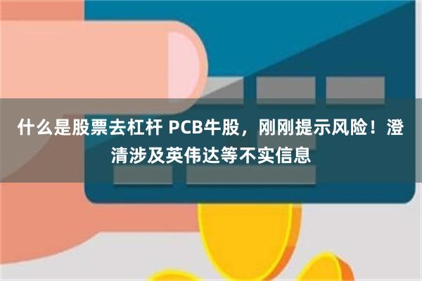 什么是股票去杠杆 PCB牛股，刚刚提示风险！澄清涉及英伟达等不实信息