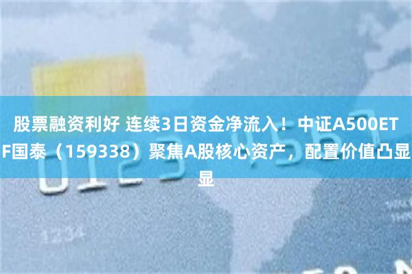 股票融资利好 连续3日资金净流入！中证A500ETF国泰（159338）聚焦A股核心资产，配置价值凸显