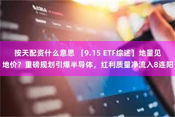 按天配资什么意思 【9.15 ETF综述】地量见地价？重磅规划引爆半导体，红利质量净流入8连阳