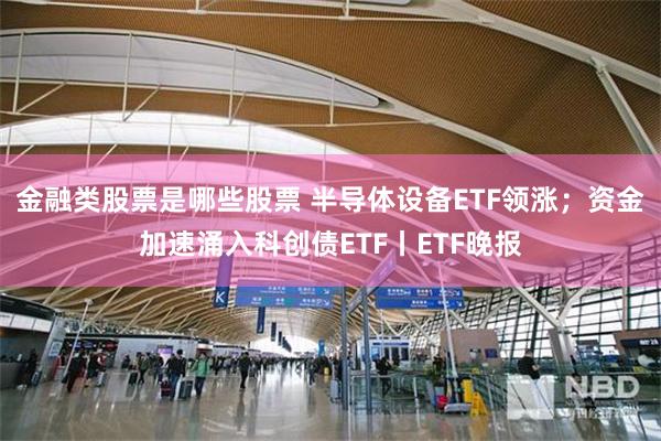 金融类股票是哪些股票 半导体设备ETF领涨；资金加速涌入科创债ETF丨ETF晚报